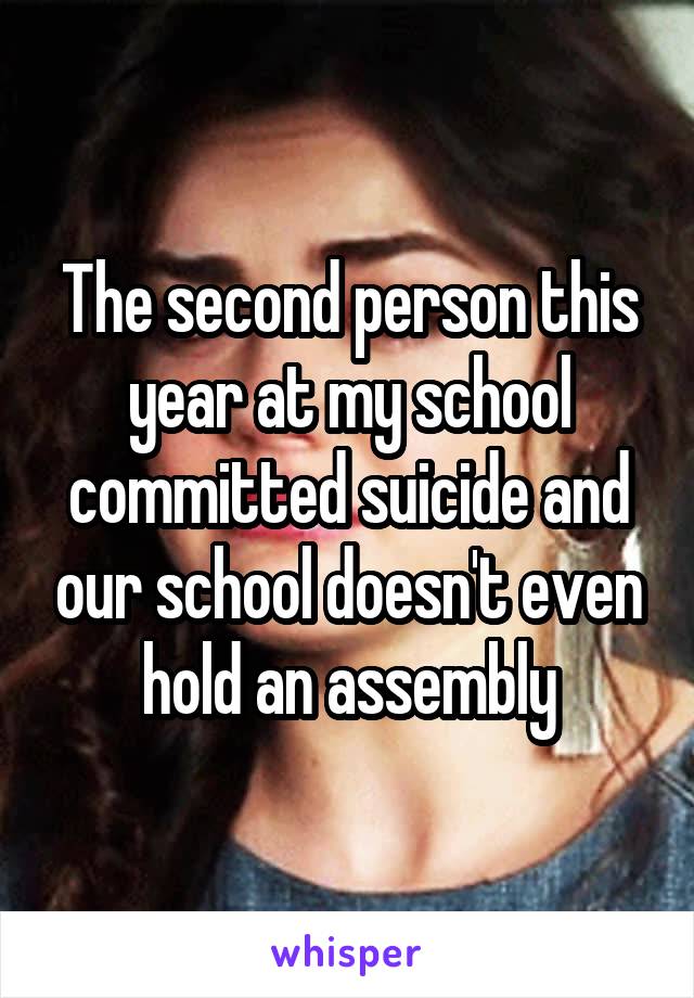 The second person this year at my school committed suicide and our school doesn't even hold an assembly