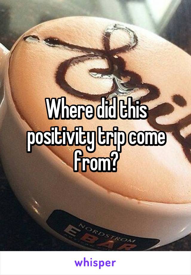 Where did this positivity trip come from?