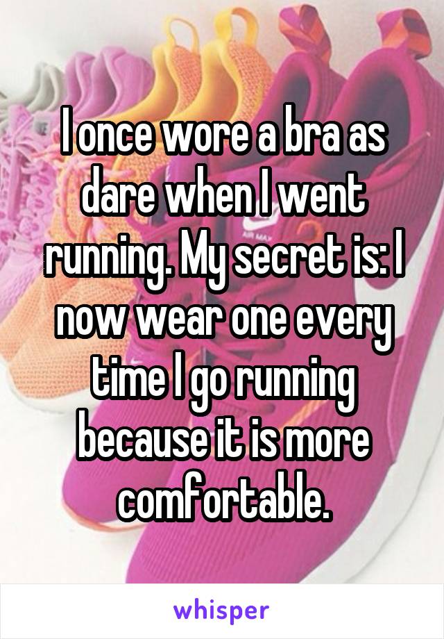 I once wore a bra as dare when I went running. My secret is: I now wear one every time I go running because it is more comfortable.