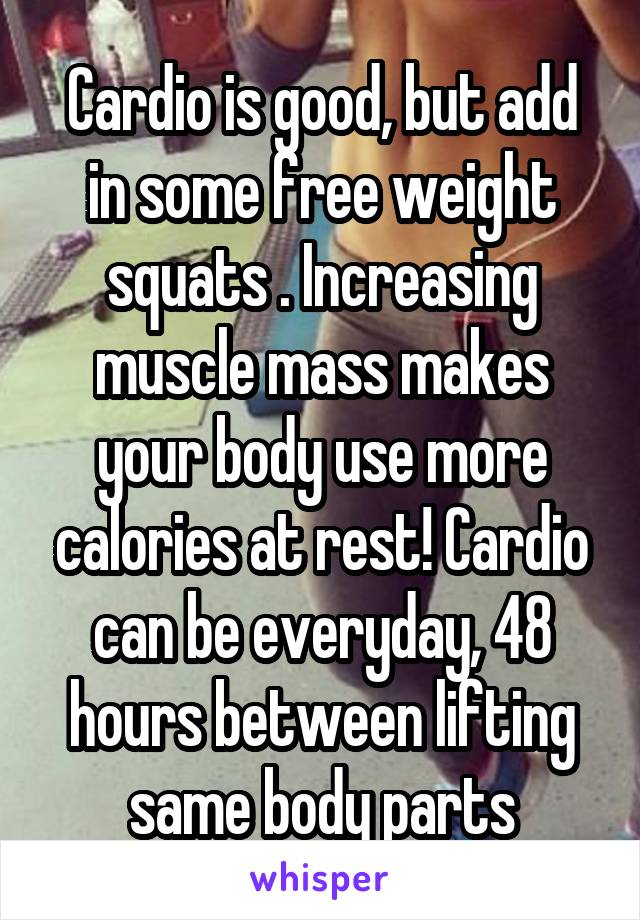 Cardio is good, but add in some free weight squats . Increasing muscle mass makes your body use more calories at rest! Cardio can be everyday, 48 hours between lifting same body parts