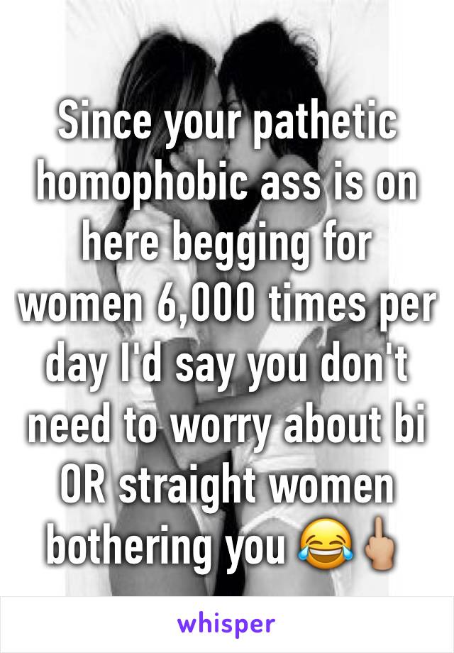 Since your pathetic homophobic ass is on here begging for women 6,000 times per day I'd say you don't need to worry about bi OR straight women bothering you 😂🖕🏼