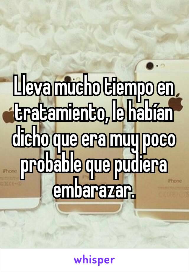 Lleva mucho tiempo en tratamiento, le habían dicho que era muy poco probable que pudiera embarazar.