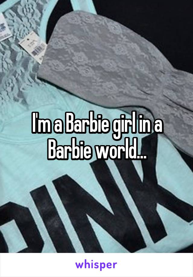 I'm a Barbie girl in a Barbie world...