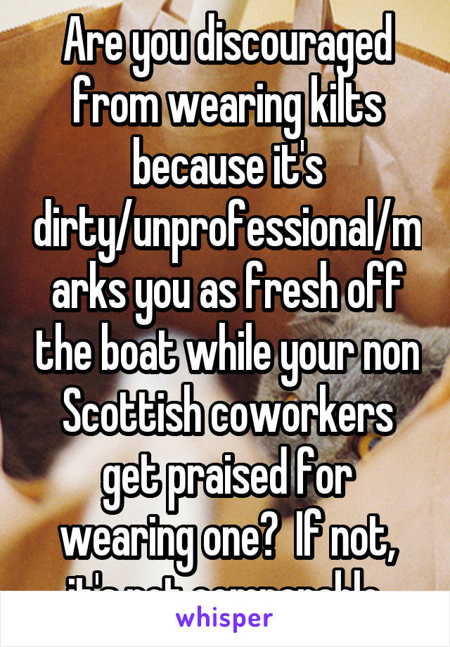 Are you discouraged from wearing kilts because it's dirty/unprofessional/marks you as fresh off the boat while your non Scottish coworkers get praised for wearing one?  If not, it's not comparable.