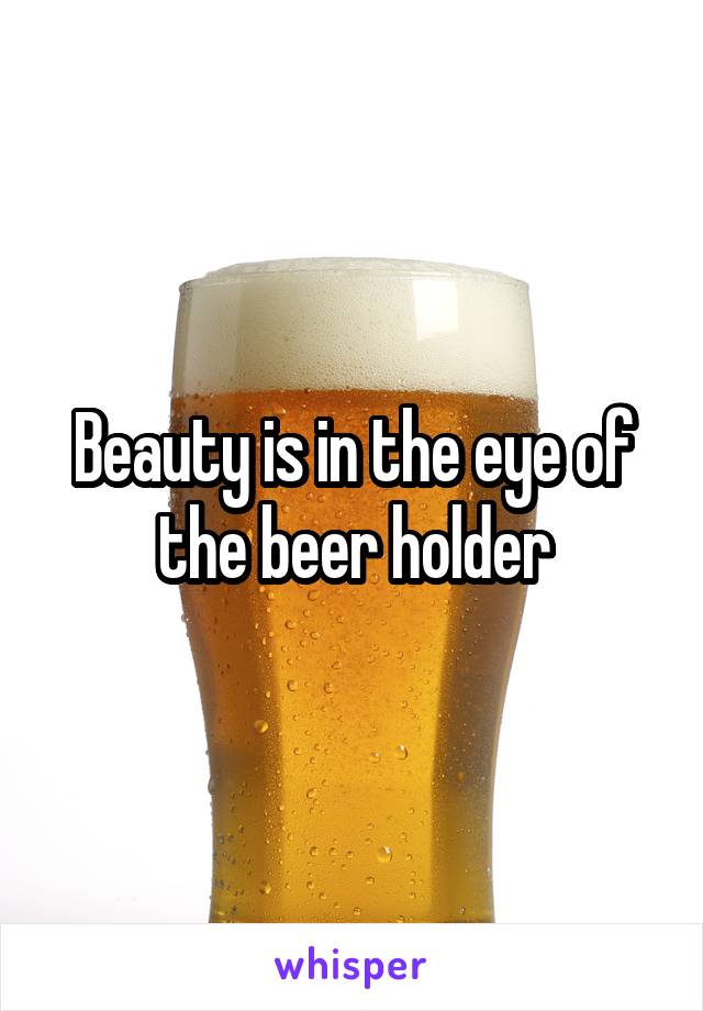 Beauty is in the eye of the beer holder