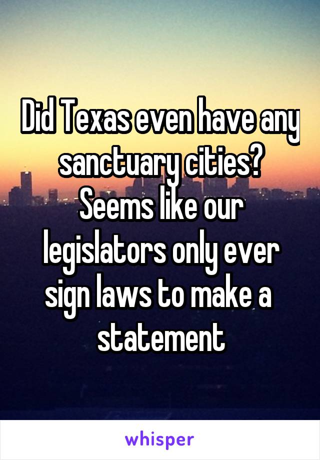 Did Texas even have any sanctuary cities? Seems like our legislators only ever sign laws to make a  statement