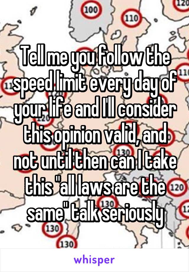 Tell me you follow the speed limit every day of your life and I'll consider this opinion valid, and not until then can I take this "all laws are the same" talk seriously