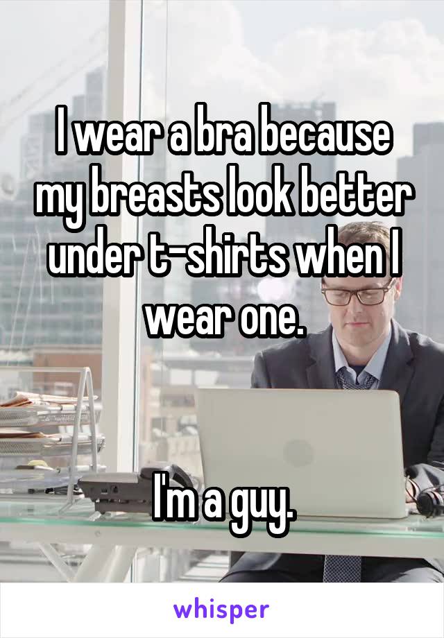 I wear a bra because my breasts look better under t-shirts when I wear one.


I'm a guy.
