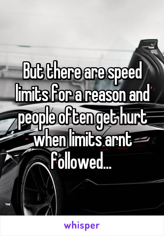 But there are speed limits for a reason and people often get hurt when limits arnt followed... 