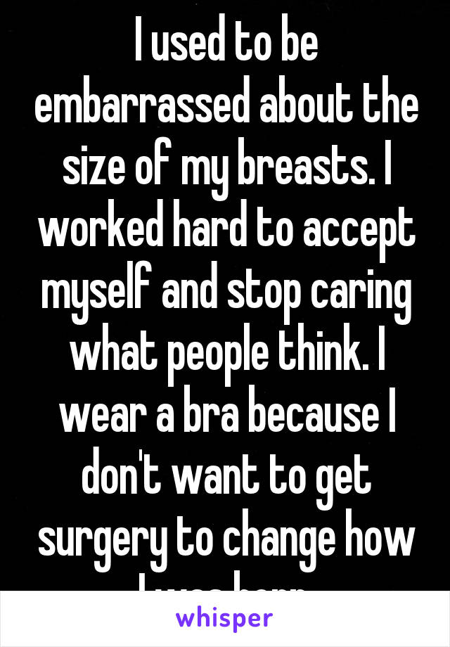 I used to be embarrassed about the size of my breasts. I worked hard to accept myself and stop caring what people think. I wear a bra because I don't want to get surgery to change how I was born.