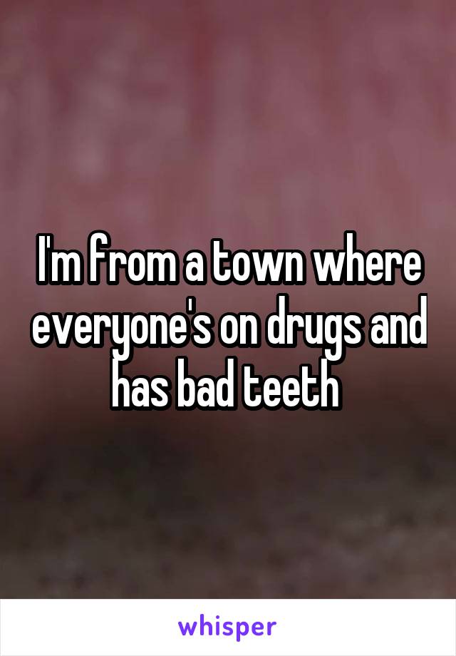 I'm from a town where everyone's on drugs and has bad teeth 