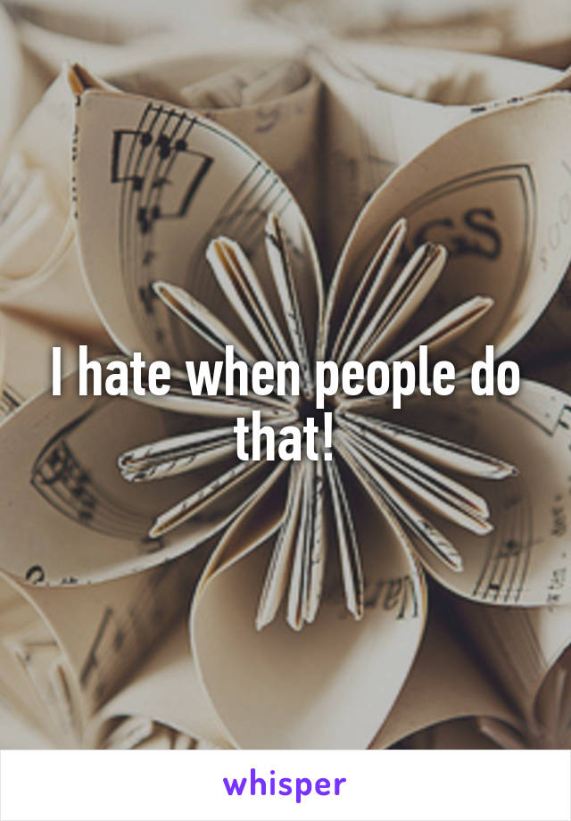 I hate when people do that!