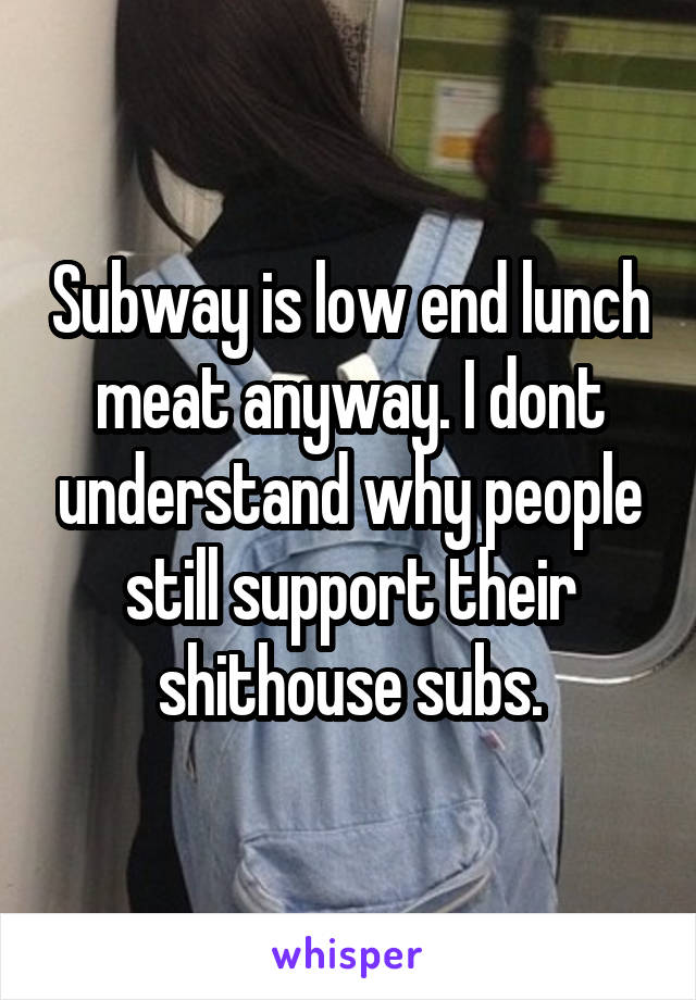 Subway is low end lunch meat anyway. I dont understand why people still support their shithouse subs.