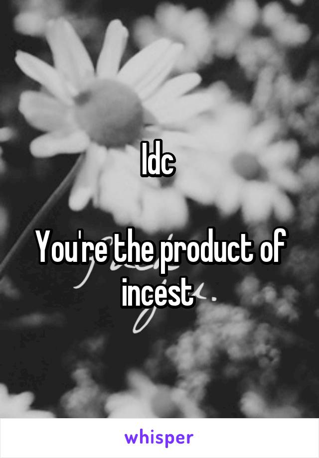 Idc 

You're the product of incest 