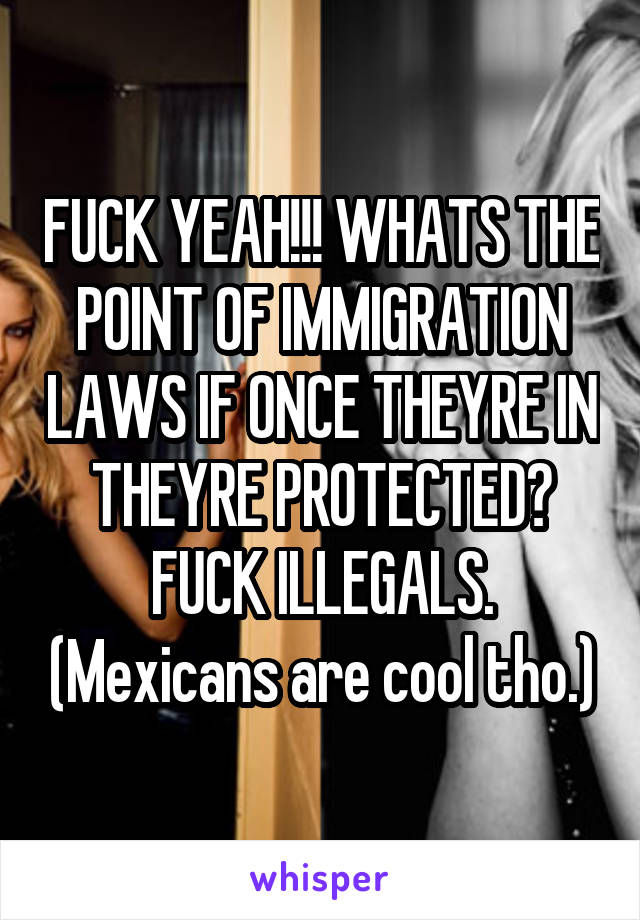 FUCK YEAH!!! WHATS THE POINT OF IMMIGRATION LAWS IF ONCE THEYRE IN THEYRE PROTECTED? FUCK ILLEGALS. (Mexicans are cool tho.)