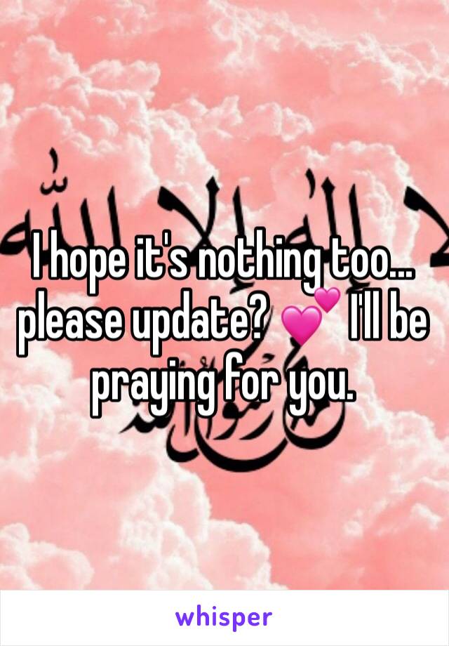 I hope it's nothing too... please update? 💕 I'll be praying for you.