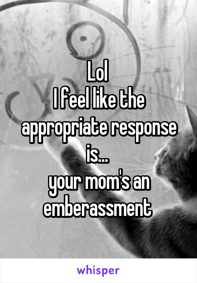 Lol 
I feel like the appropriate response is... 
your mom's an emberassment 