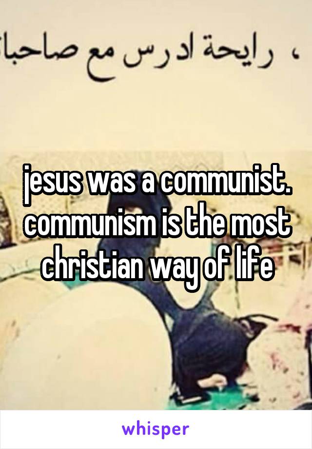 jesus was a communist. communism is the most christian way of life