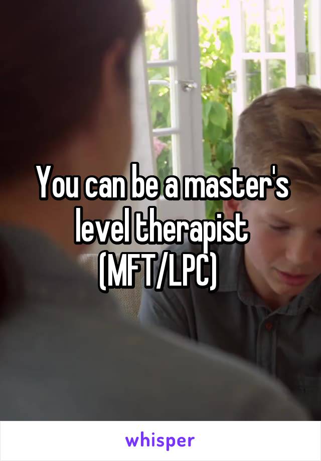 You can be a master's level therapist (MFT/LPC) 