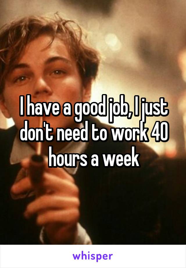 I have a good job, I just don't need to work 40 hours a week