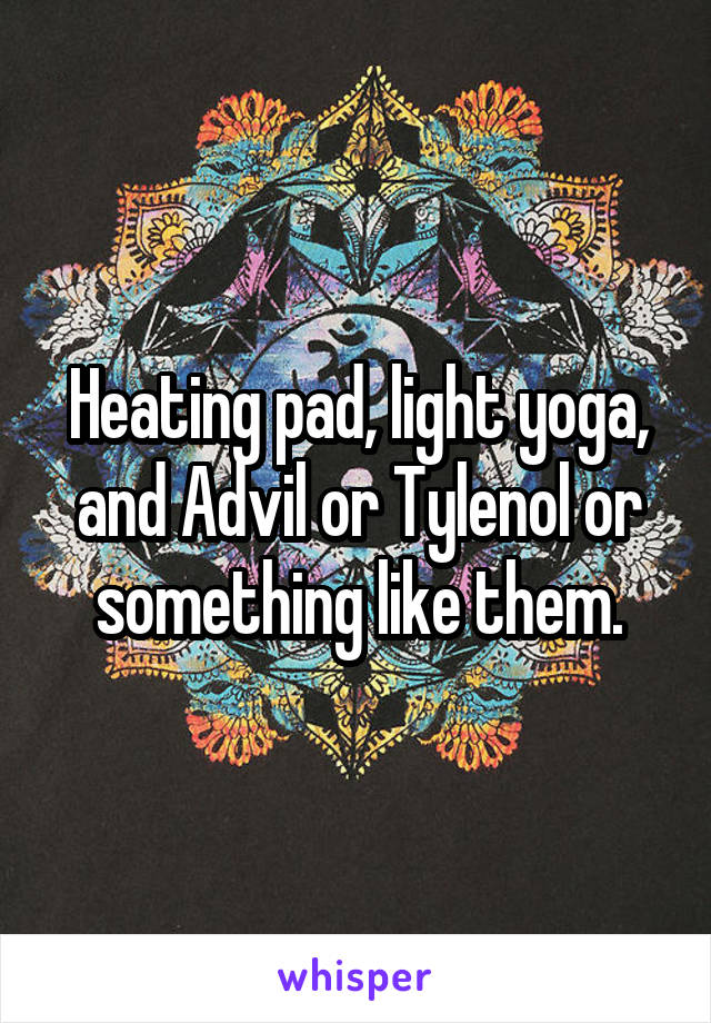 Heating pad, light yoga, and Advil or Tylenol or something like them.