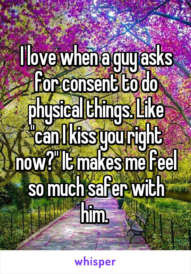 I love when a guy asks for consent to do physical things. Like "can I kiss you right now?" It makes me feel so much safer with him. 