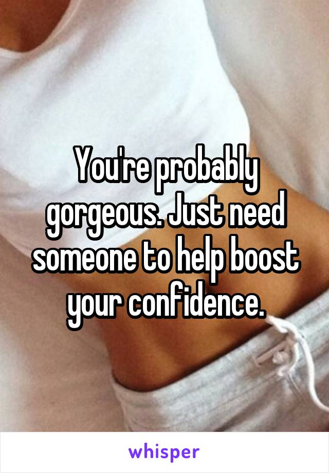 You're probably gorgeous. Just need someone to help boost your confidence.