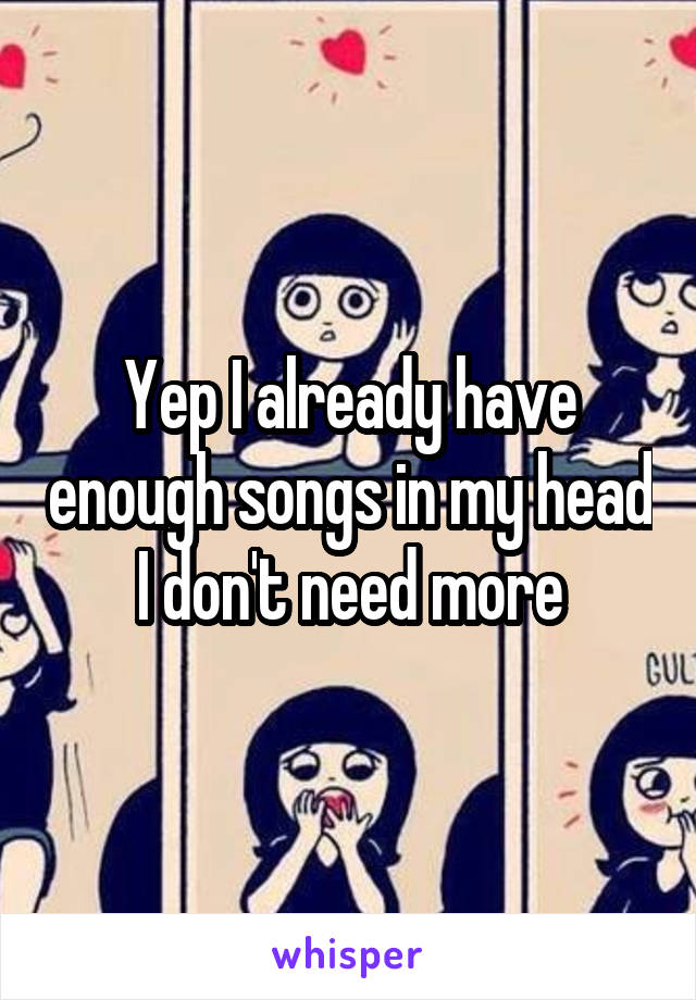 Yep I already have enough songs in my head I don't need more