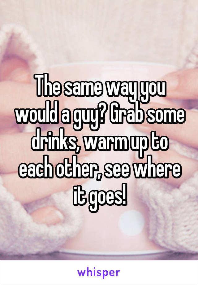 The same way you would a guy? Grab some drinks, warm up to each other, see where it goes!