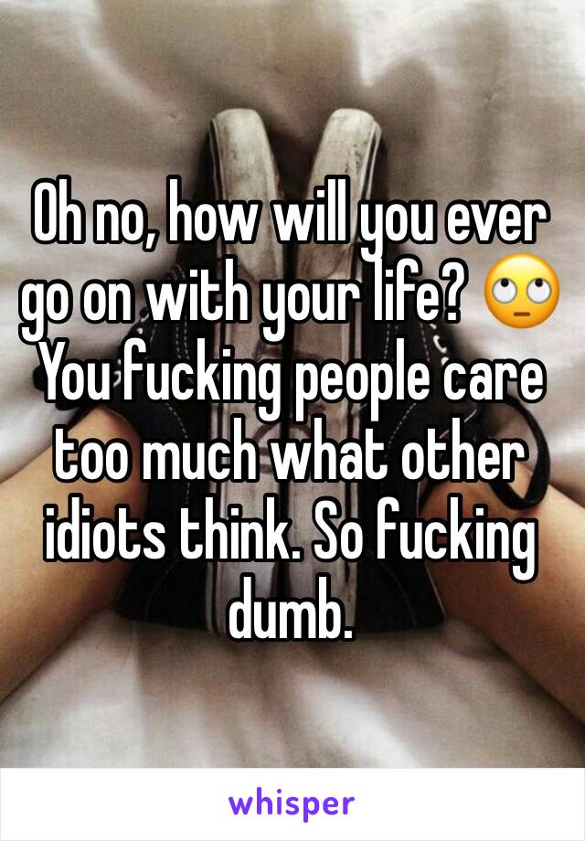 Oh no, how will you ever go on with your life? 🙄 You fucking people care too much what other idiots think. So fucking dumb.