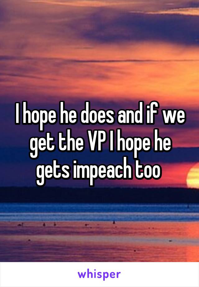 I hope he does and if we get the VP I hope he gets impeach too 