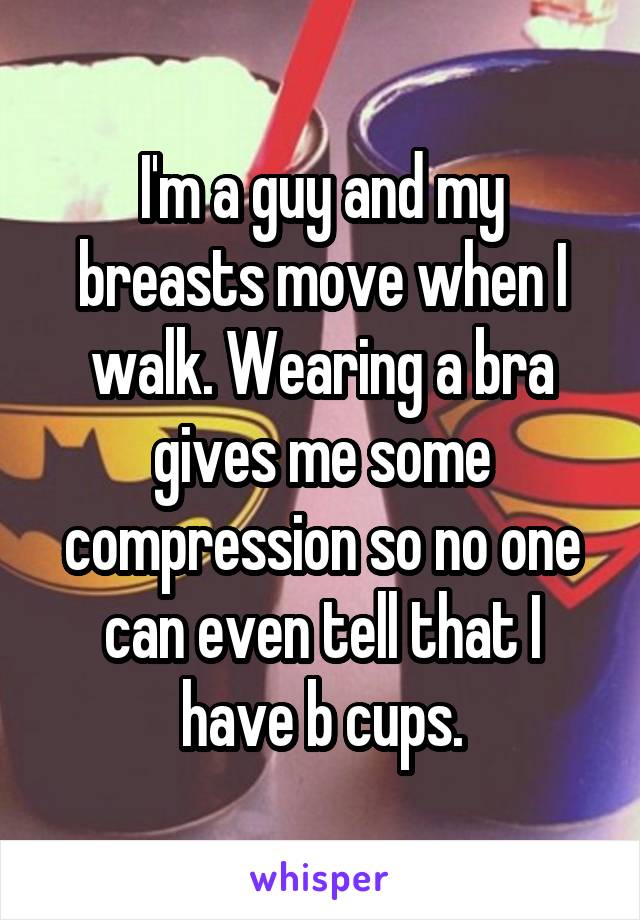 I'm a guy and my breasts move when I walk. Wearing a bra gives me some compression so no one can even tell that I have b cups.