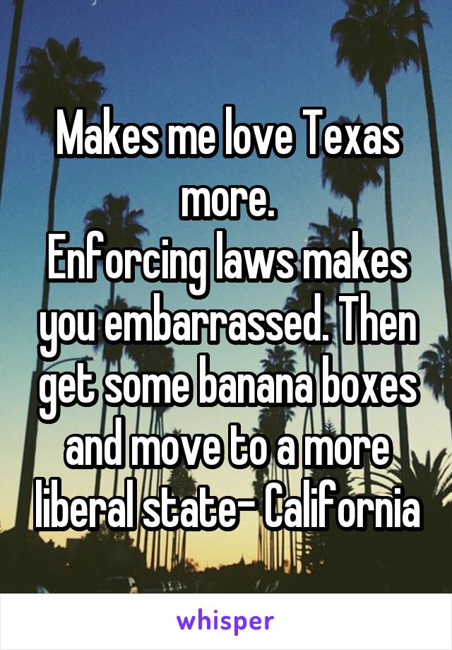 Makes me love Texas more.
Enforcing laws makes you embarrassed. Then get some banana boxes and move to a more liberal state- California