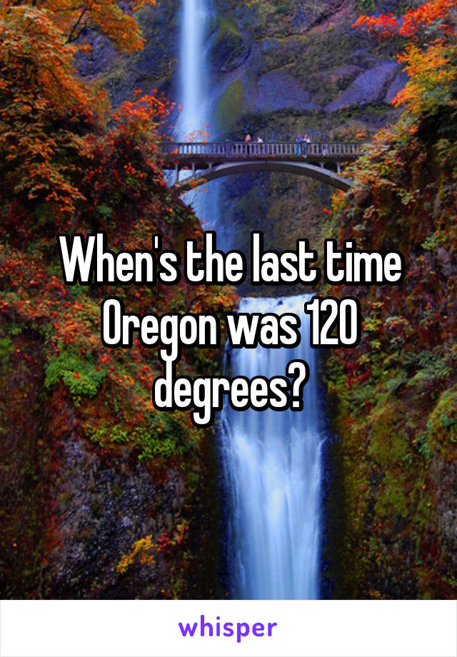 When's the last time Oregon was 120 degrees?