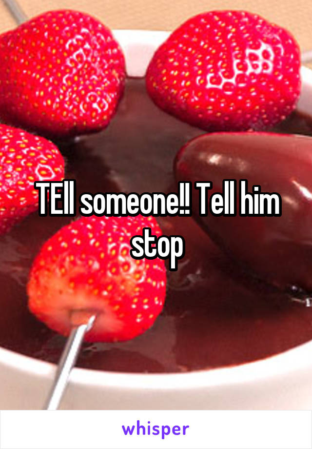 TEll someone!! Tell him stop