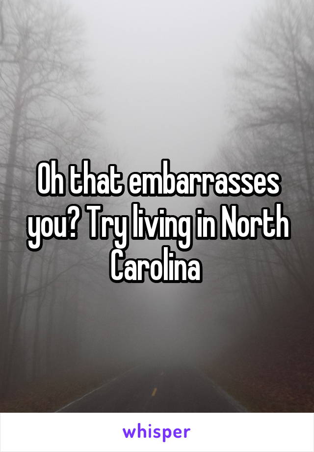 Oh that embarrasses you? Try living in North Carolina 