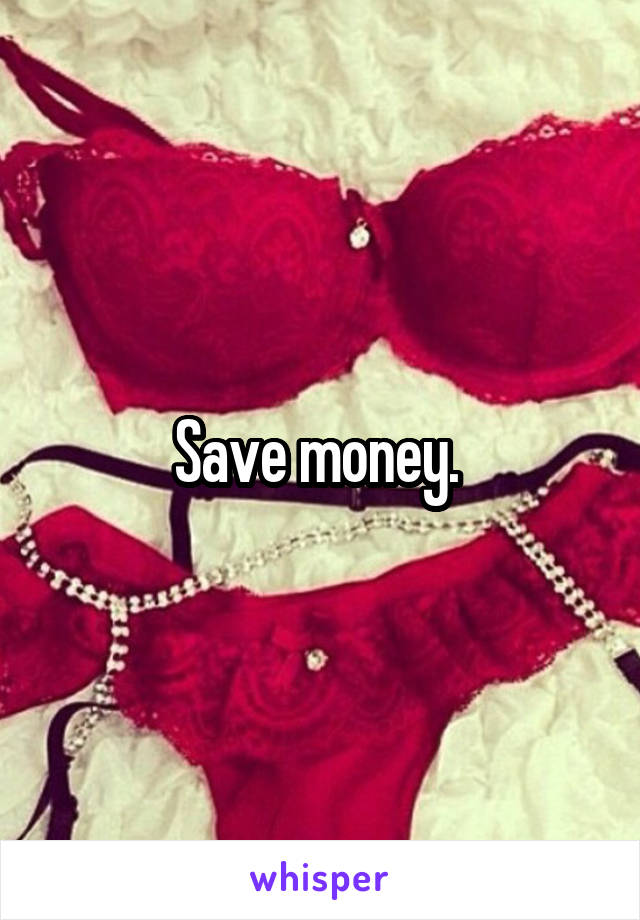 Save money. 