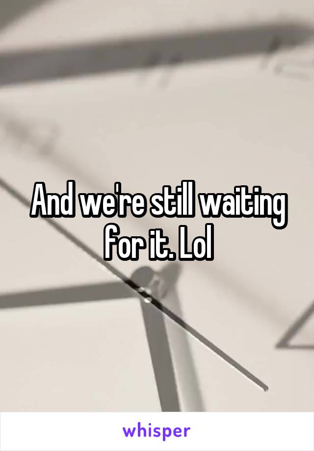 And we're still waiting for it. Lol