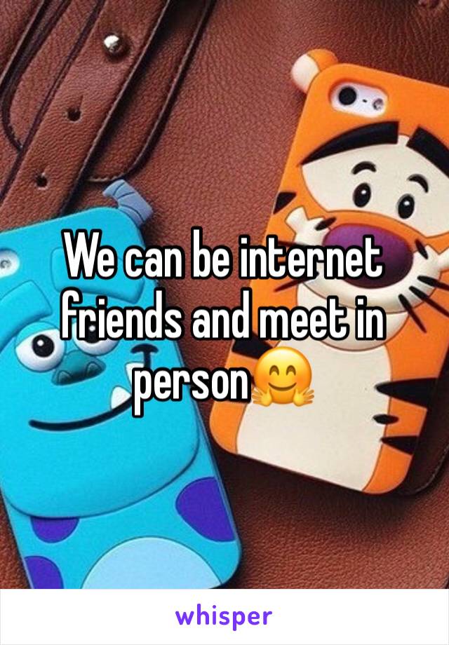 We can be internet friends and meet in person🤗