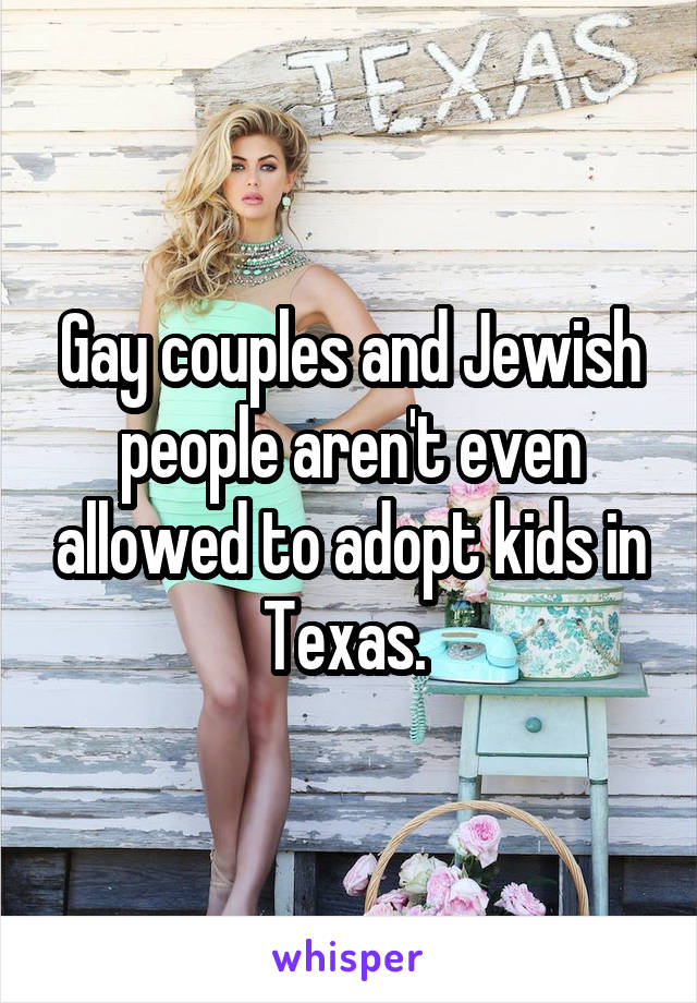 Gay couples and Jewish people aren't even allowed to adopt kids in Texas. 