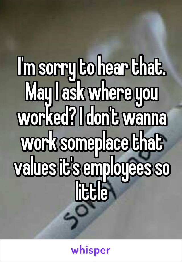 I'm sorry to hear that. May I ask where you worked? I don't wanna work someplace that values it's employees so little