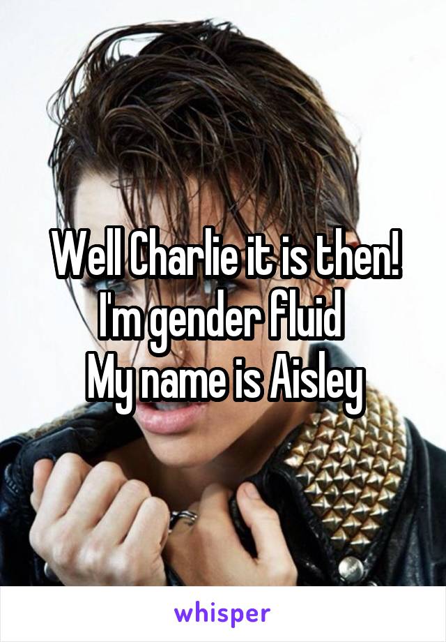 Well Charlie it is then! I'm gender fluid 
My name is Aisley