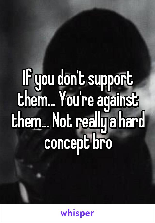 If you don't support them... You're against them... Not really a hard concept bro