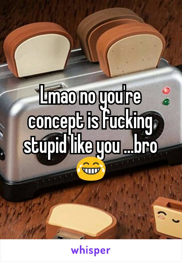 Lmao no you're concept is fucking stupid like you ...bro
😂