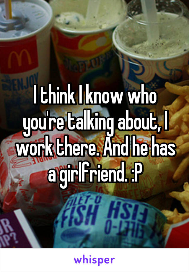 I think I know who you're talking about, I work there. And he has a girlfriend. :P