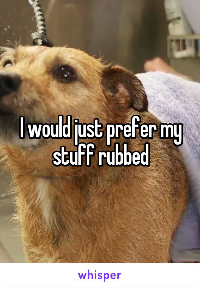 I would just prefer my stuff rubbed
