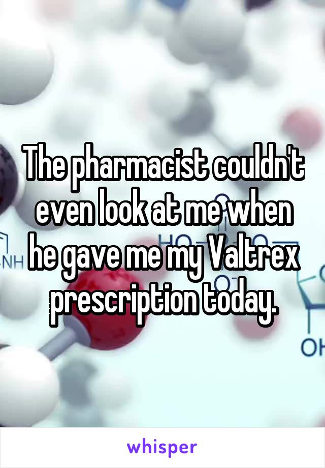 The pharmacist couldn't even look at me when he gave me my Valtrex prescription today.