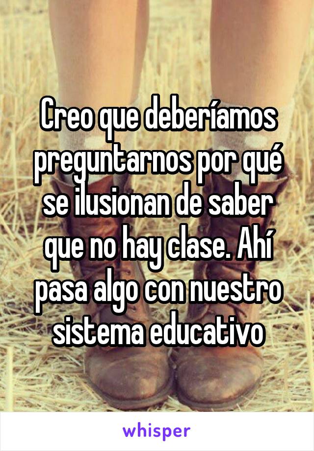 Creo que deberíamos preguntarnos por qué se ilusionan de saber que no hay clase. Ahí pasa algo con nuestro sistema educativo