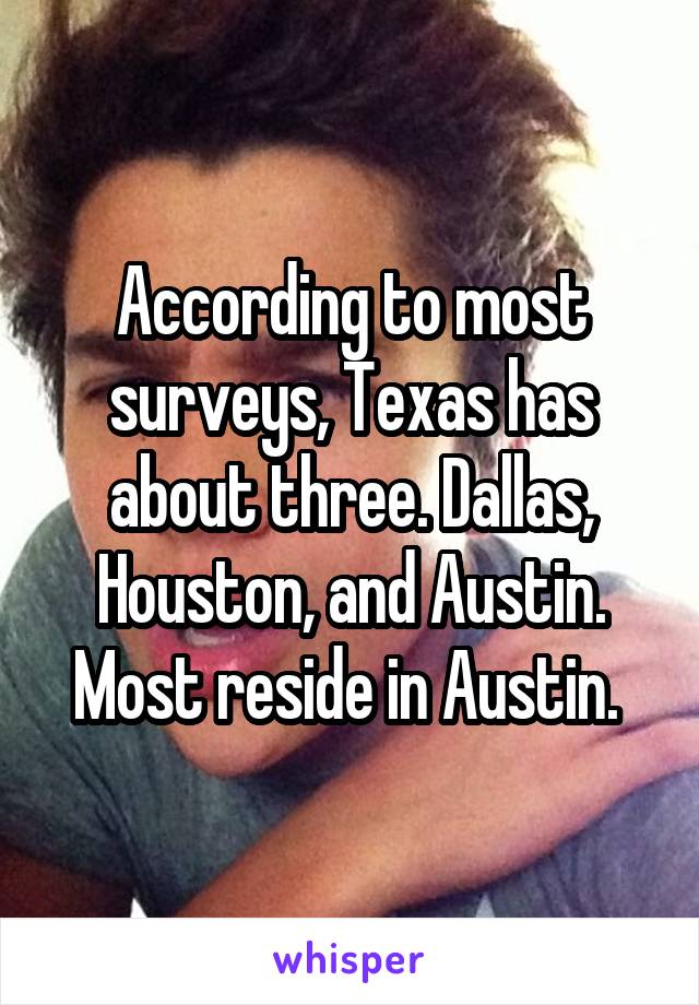 According to most surveys, Texas has about three. Dallas, Houston, and Austin. Most reside in Austin. 