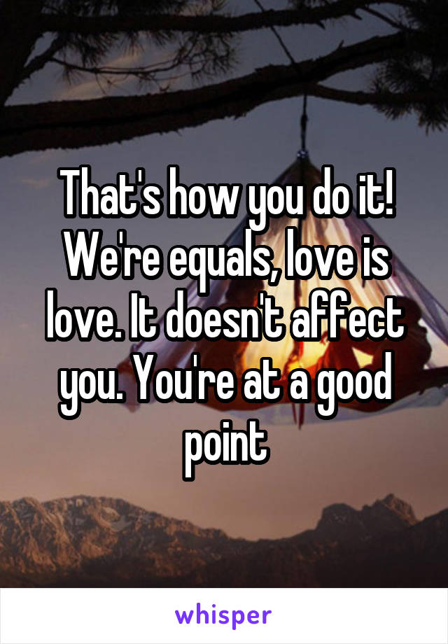 That's how you do it! We're equals, love is love. It doesn't affect you. You're at a good point